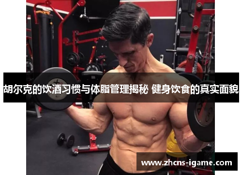 胡尔克的饮酒习惯与体脂管理揭秘 健身饮食的真实面貌
