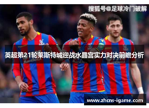 英超第21轮莱斯特城迎战水晶宫实力对决前瞻分析 英超第21轮莱斯特城迎战水晶宫实力对决前瞻分析