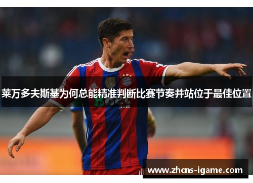 莱万多夫斯基为何总能精准判断比赛节奏并站位于最佳位置 莱万多夫斯基为何总能精准判断比赛节奏并站位于最佳位置