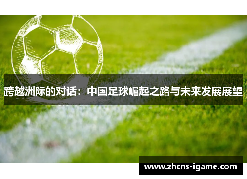 跨越洲际的对话:中国足球崛起之路与未来发展展望 跨越洲际的对话:中国足球崛起之路与未来发展展望