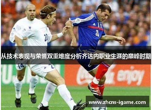 从技术表现与荣誉双重维度分析齐达内职业生涯的巅峰时期