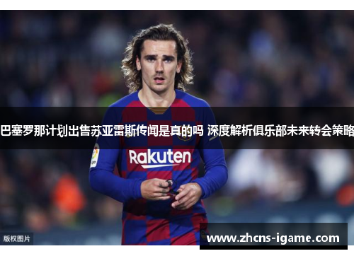 巴塞罗那计划出售苏亚雷斯传闻是真的吗 深度解析俱乐部未来转会策略 巴塞罗那计划出售苏亚雷斯传闻是真的吗 深度解析俱乐部未来转会策略