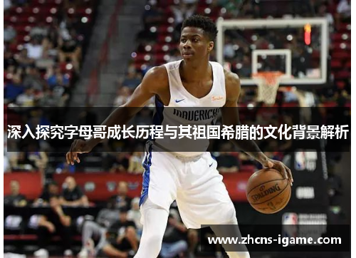 深入探究字母哥成长历程与其祖国希腊的文化背景解析 深入探究字母哥成长历程与其祖国希腊的文化背景解析