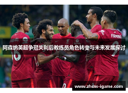 阿森纳英超争冠失利后教练员角色转变与未来发展探讨