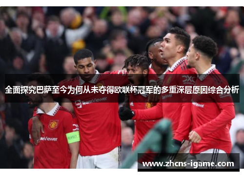 全面探究巴萨至今为何从未夺得欧联杯冠军的多重深层原因综合分析