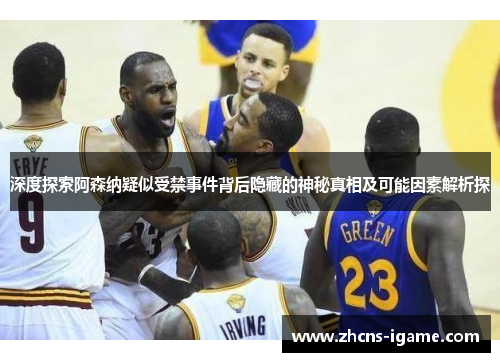 深度探索阿森纳疑似受禁事件背后隐藏的神秘真相及可能因素解析探
