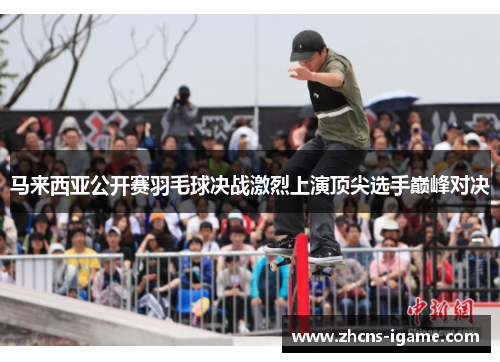 马来西亚公开赛羽毛球决战激烈上演顶尖选手巅峰对决