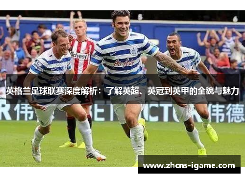 英格兰足球联赛深度解析：了解英超、英冠到英甲的全貌与魅力