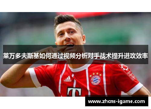 莱万多夫斯基如何通过视频分析对手战术提升进攻效率