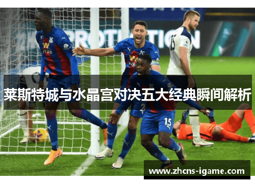 莱斯特城与水晶宫对决五大经典瞬间解析