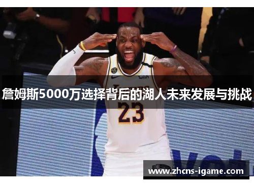 詹姆斯5000万选择背后的湖人未来发展与挑战