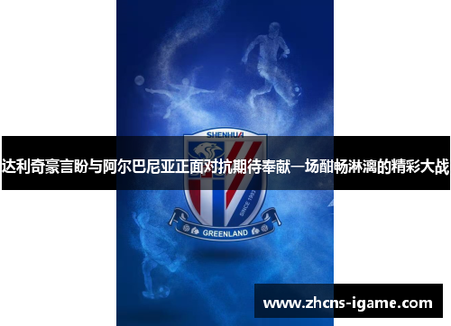 达利奇豪言盼与阿尔巴尼亚正面对抗期待奉献一场酣畅淋漓的精彩大战