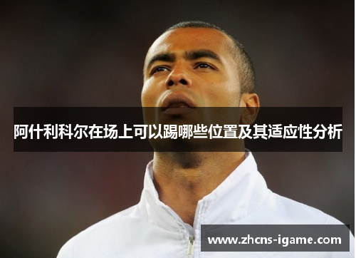 阿什利科尔在场上可以踢哪些位置及其适应性分析
