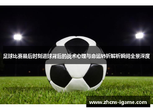 足球比赛最后时刻进球背后的战术心理与命运转折解析瞬间全景深度 足球比赛最后时刻进球背后的战术心理与命运转折解析瞬间全景深度