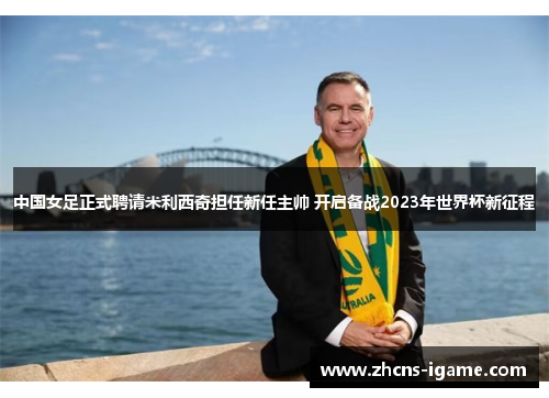 中国女足正式聘请米利西奇担任新任主帅 开启备战2023年世界杯新征程 中国女足正式聘请米利西奇担任新任主帅 开启备战2023年世界杯新征程