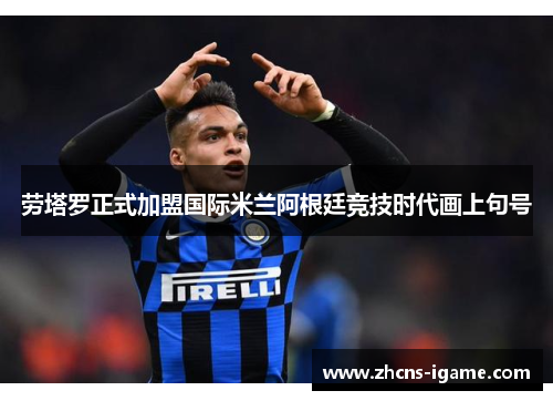 劳塔罗正式加盟国际米兰阿根廷竞技时代画上句号 劳塔罗正式加盟国际米兰阿根廷竞技时代画上句号