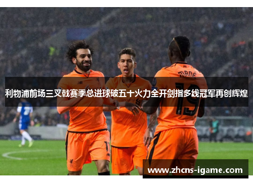 利物浦前场三叉戟赛季总进球破五十火力全开剑指多线冠军再创辉煌 利物浦前场三叉戟赛季总进球破五十火力全开剑指多线冠军再创辉煌