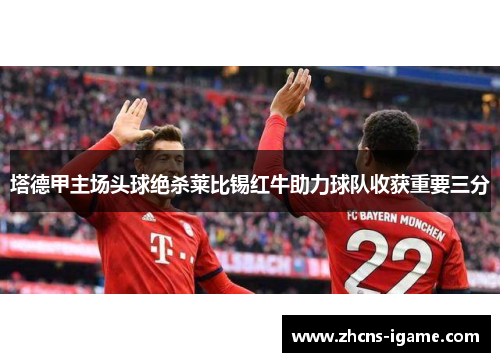 塔德甲主场头球绝杀莱比锡红牛助力球队收获重要三分