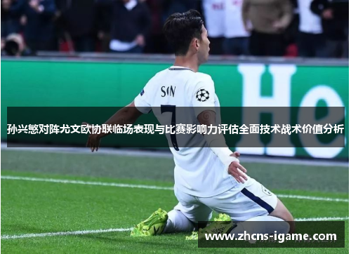 孙兴慜对阵尤文欧协联临场表现与比赛影响力评估全面技术战术价值分析