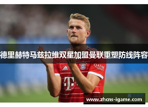 德里赫特马兹拉维双星加盟曼联重塑防线阵容