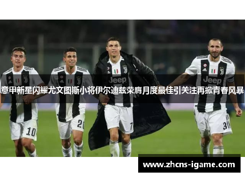 意甲新星闪耀尤文图斯小将伊尔迪兹荣膺月度最佳引关注再掀青春风暴