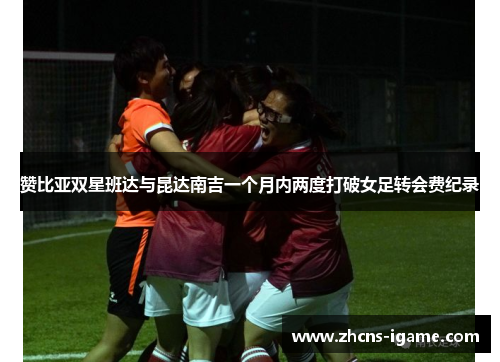 赞比亚双星班达与昆达南吉一个月内两度打破女足转会费纪录