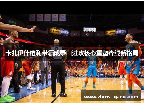 卡扎伊什维利带领成泰山进攻核心重塑锋线新格局